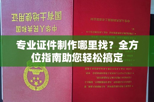三江专业证件制作哪里找？全方位指南助您轻松搞定