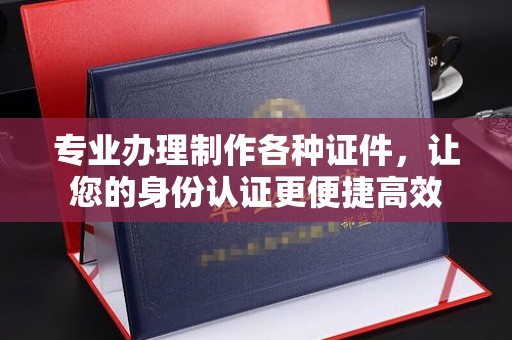 三江专业办理制作各种证件，让您的身份认证更便捷高效