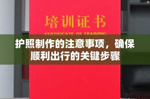 三江护照制作的注意事项，确保顺利出行的关键步骤