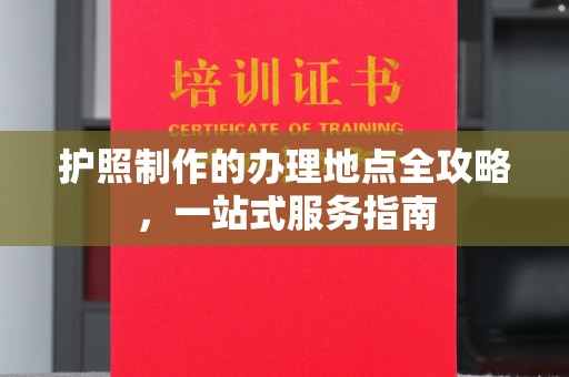 三江护照制作的办理地点全攻略，一站式服务指南