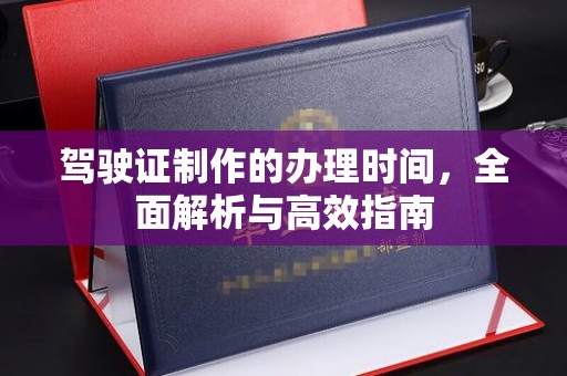 三江驾驶证制作的办理时间，全面解析与高效指南