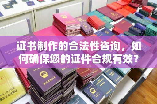 三江证书制作的合法性咨询，如何确保您的证件合规有效？