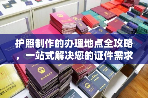 三江护照制作的办理地点全攻略，一站式解决您的证件需求