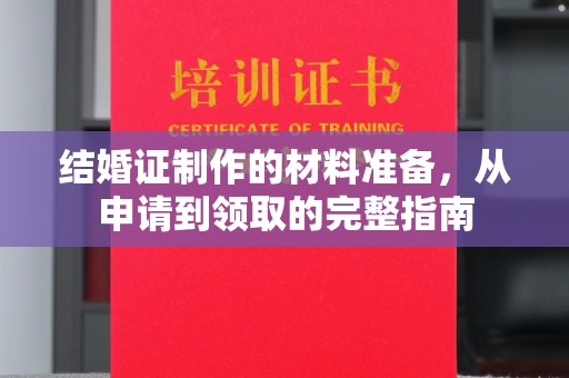 三江结婚证制作的材料准备，从申请到领取的完整指南