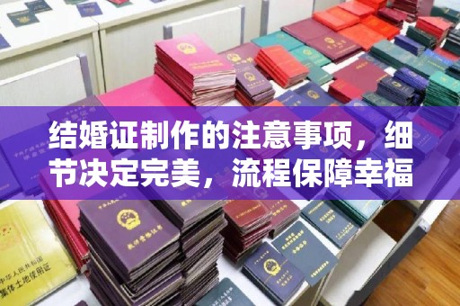 三江结婚证制作的注意事项，细节决定完美，流程保障幸福