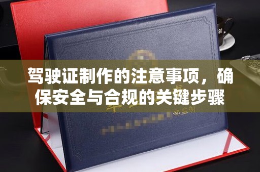 三江驾驶证制作的注意事项，确保安全与合规的关键步骤