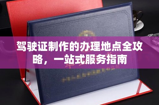 三江驾驶证制作的办理地点全攻略，一站式服务指南