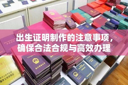 三江出生证明制作的注意事项，确保合法合规与高效办理