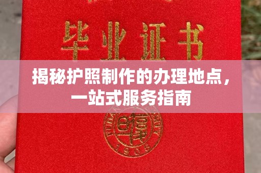 三江揭秘护照制作的办理地点，一站式服务指南