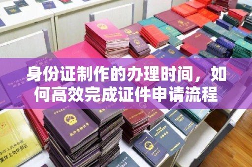 三江身份证制作的办理时间，如何高效完成证件申请流程