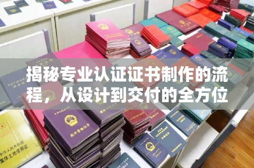 三江揭秘专业认证证书制作的流程，从设计到交付的全方位指南