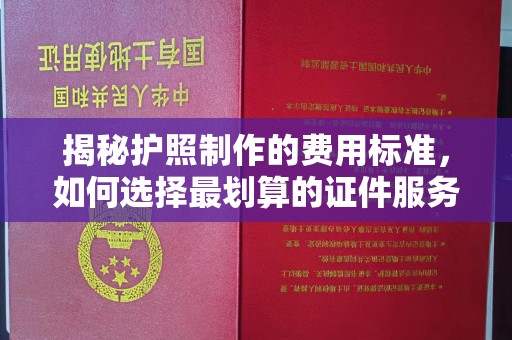 三江揭秘护照制作的费用标准，如何选择最划算的证件服务？