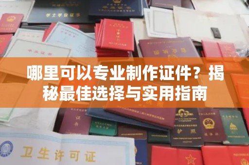 三江哪里可以专业制作证件？揭秘最佳选择与实用指南
